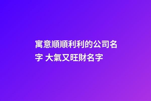寓意順順利利的公司名字 大氣又旺財名字-第1張-公司起名-玄機派
